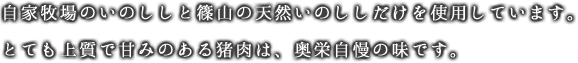 自家牧場のいのししと篠山の天然いのししだけを使用しています。とても上品で甘みのある猪肉は、奥栄自慢の味です。